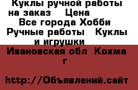 Куклы ручной работы на заказ  › Цена ­ 1 500 - Все города Хобби. Ручные работы » Куклы и игрушки   . Ивановская обл.,Кохма г.